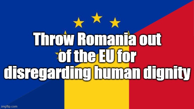 Throw Romania out of the EU for disregarding human dignity | image tagged in politics,romania,eu,human rights | made w/ Imgflip meme maker