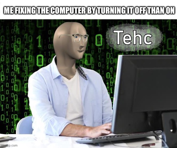 Me smart | ME FIXING THE COMPUTER BY TURNING IT OFF THAN ON | image tagged in tehc,stonks | made w/ Imgflip meme maker