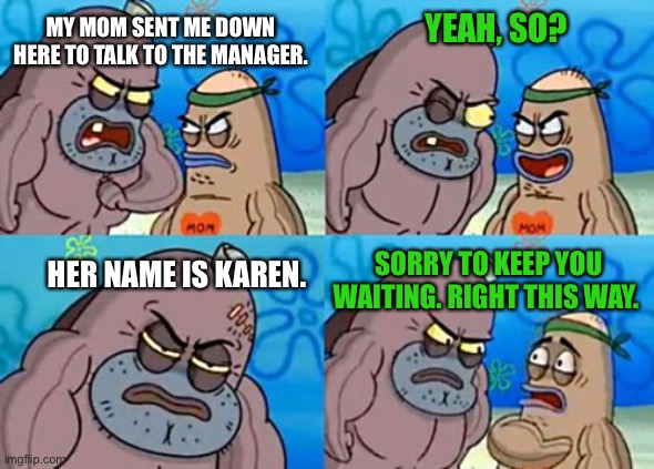 How Tough Are You | MY MOM SENT ME DOWN HERE TO TALK TO THE MANAGER. YEAH, SO? SORRY TO KEEP YOU WAITING. RIGHT THIS WAY. HER NAME IS KAREN. | image tagged in memes,how tough are you | made w/ Imgflip meme maker