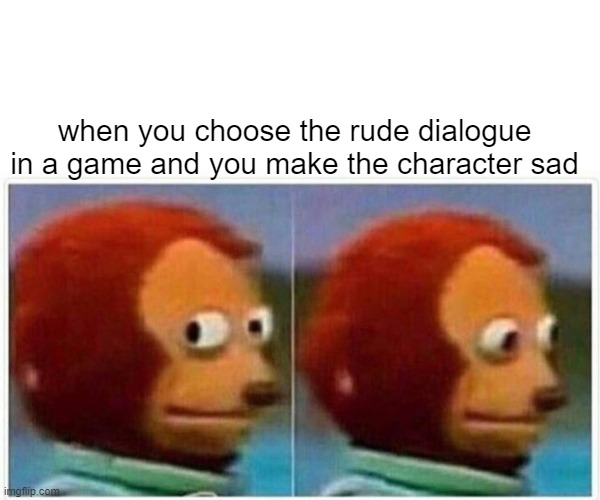 Monkey Puppet Meme | when you choose the rude dialogue in a game and you make the character sad | image tagged in memes,monkey puppet | made w/ Imgflip meme maker