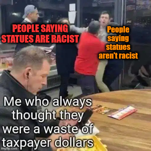 People
saying
statues
aren't racist; PEOPLE SAYING
STATUES ARE RACIST | made w/ Imgflip meme maker