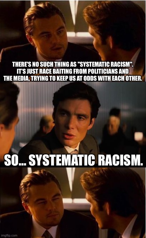 So… | THERE'S NO SUCH THING AS "SYSTEMATIC RACISM". IT'S JUST RACE BAITING FROM POLITICIANS AND THE MEDIA, TRYING TO KEEP US AT ODDS WITH EACH OTHER. SO… SYSTEMATIC RACISM. | image tagged in memes,inception,racism,politics,media,msm lies | made w/ Imgflip meme maker