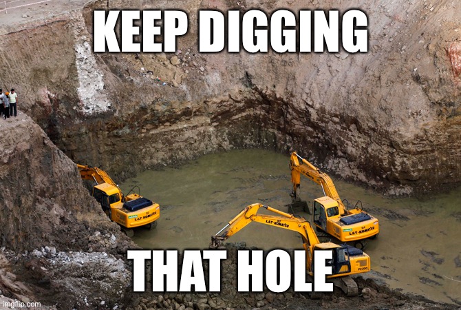 When you encourage them to keep doing this. | KEEP DIGGING; THAT HOLE | image tagged in keep digging,imgflip mods,haters gonna hate,cyberbullying,the daily struggle imgflip edition,first world imgflip problems | made w/ Imgflip meme maker