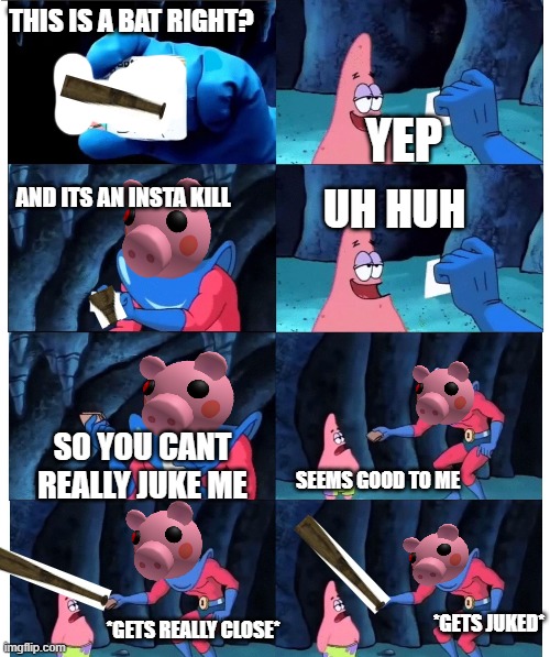 patrick not my wallet | THIS IS A BAT RIGHT? YEP; UH HUH; AND ITS AN INSTA KILL; SO YOU CANT REALLY JUKE ME; SEEMS GOOD TO ME; *GETS JUKED*; *GETS REALLY CLOSE* | image tagged in patrick not my wallet | made w/ Imgflip meme maker