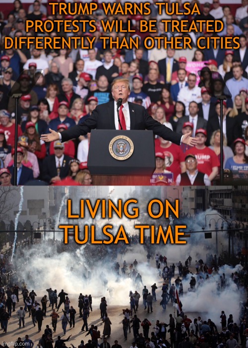 Living on Tulsa Time | TRUMP WARNS TULSA PROTESTS WILL BE TREATED DIFFERENTLY THAN OTHER CITIES; LIVING ON TULSA TIME | image tagged in donald trump,protesters,rally,trump supporters,ignorant,forever | made w/ Imgflip meme maker