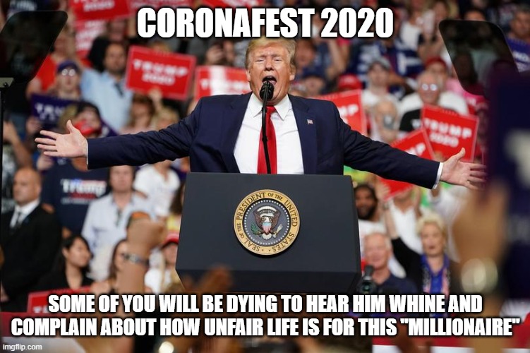 Trump Rally 2 | CORONAFEST 2020; SOME OF YOU WILL BE DYING TO HEAR HIM WHINE AND COMPLAIN ABOUT HOW UNFAIR LIFE IS FOR THIS "MILLIONAIRE" | image tagged in trump rally 2 | made w/ Imgflip meme maker