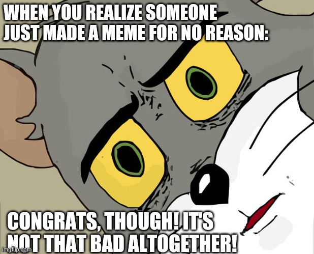 Unsettled Tom Meme | WHEN YOU REALIZE SOMEONE JUST MADE A MEME FOR NO REASON: CONGRATS, THOUGH! IT'S NOT THAT BAD ALTOGETHER! | image tagged in memes,unsettled tom | made w/ Imgflip meme maker