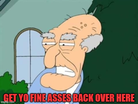 herbert | GET YO FINE ASSES BACK OVER HERE | image tagged in herbert | made w/ Imgflip meme maker