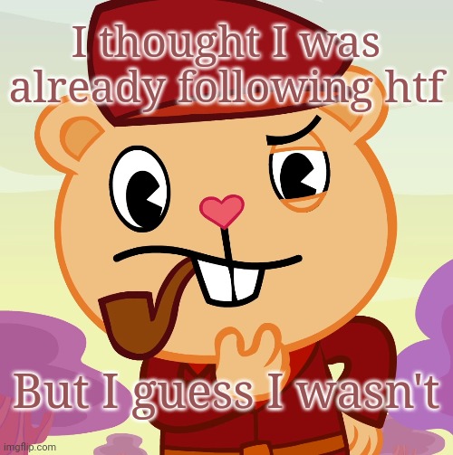 Pop (HTF) | I thought I was already following htf But I guess I wasn't | image tagged in pop htf | made w/ Imgflip meme maker