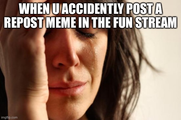 First World Problems | WHEN U ACCIDENTLY POST A REPOST MEME IN THE FUN STREAM | image tagged in memes,first world problems | made w/ Imgflip meme maker