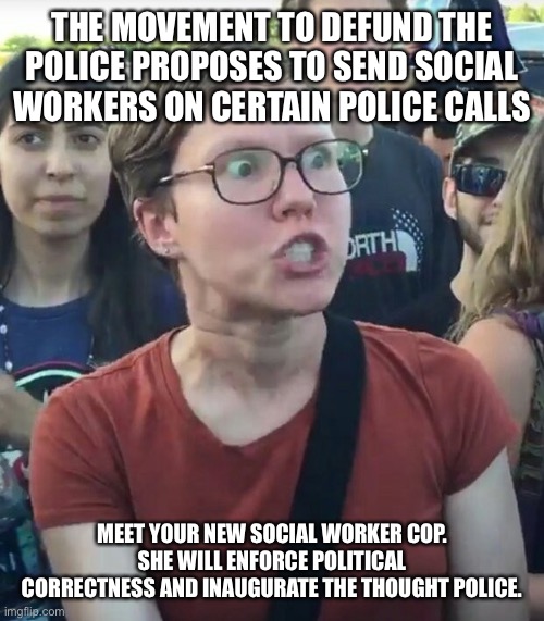 super_triggered | THE MOVEMENT TO DEFUND THE POLICE PROPOSES TO SEND SOCIAL WORKERS ON CERTAIN POLICE CALLS; MEET YOUR NEW SOCIAL WORKER COP. SHE WILL ENFORCE POLITICAL CORRECTNESS AND INAUGURATE THE THOUGHT POLICE. | image tagged in super_triggered | made w/ Imgflip meme maker