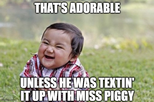 Evil Toddler Meme | THAT'S ADORABLE UNLESS HE WAS TEXTIN' IT UP WITH MISS PIGGY | image tagged in memes,evil toddler | made w/ Imgflip meme maker