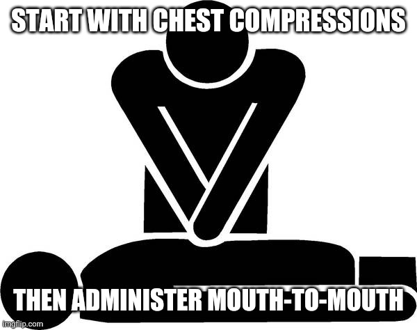 CPR | START WITH CHEST COMPRESSIONS THEN ADMINISTER MOUTH-TO-MOUTH | image tagged in cpr | made w/ Imgflip meme maker