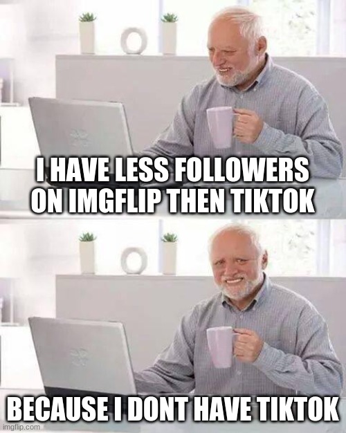 follow me | I HAVE LESS FOLLOWERS ON IMGFLIP THEN TIKTOK; BECAUSE I DONT HAVE TIKTOK | image tagged in memes,hide the pain harold | made w/ Imgflip meme maker