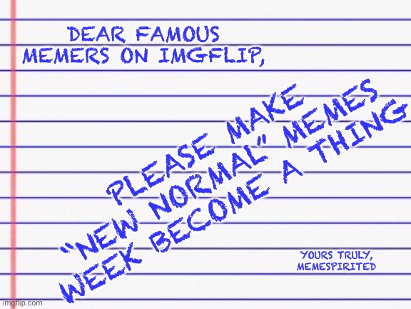 Honest letter | DEAR FAMOUS MEMERS ON IMGFLIP, PLEASE MAKE “NEW NORMAL” MEMES WEEK BECOME A THING; YOURS TRULY, MEMESPIRITED | image tagged in honest letter,memes,new normal | made w/ Imgflip meme maker