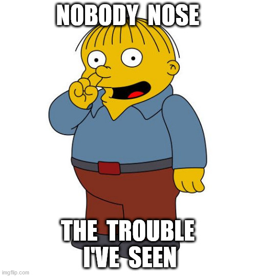 Ralph Wiggums Picking Nose | NOBODY  NOSE THE  TROUBLE  I'VE  SEEN | image tagged in ralph wiggums picking nose | made w/ Imgflip meme maker