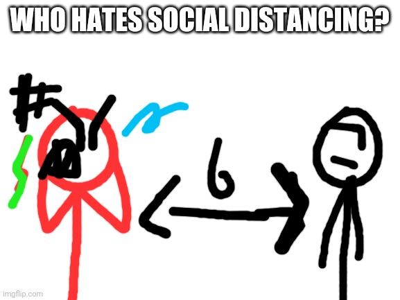 Blank White Template | WHO HATES SOCIAL DISTANCING? | image tagged in blank white template | made w/ Imgflip meme maker