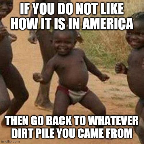 Third World Success Kid | IF YOU DO NOT LIKE HOW IT IS IN AMERICA; THEN GO BACK TO WHATEVER DIRT PILE YOU CAME FROM | image tagged in memes,third world success kid | made w/ Imgflip meme maker