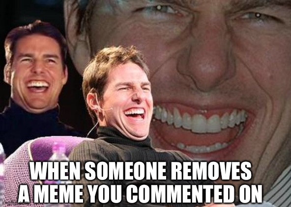 Front page stream starts to feel some spice | WHEN SOMEONE REMOVES A MEME YOU COMMENTED ON | image tagged in tom cruise laugh | made w/ Imgflip meme maker