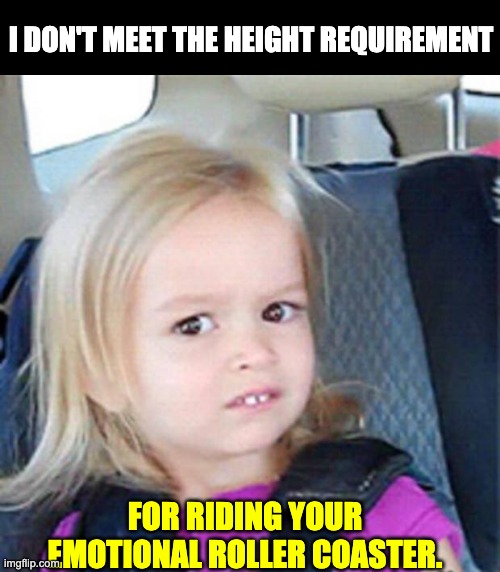 Not tall enough | I DON'T MEET THE HEIGHT REQUIREMENT; FOR RIDING YOUR EMOTIONAL ROLLER COASTER. | image tagged in confused little girl | made w/ Imgflip meme maker