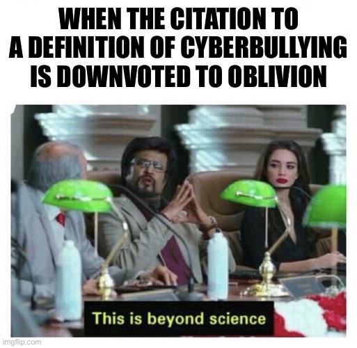Seems like many are uncomfortable with this concept. Three guesses as to why | WHEN THE CITATION TO A DEFINITION OF CYBERBULLYING IS DOWNVOTED TO OBLIVION | image tagged in this is beyond science,cyberbullying,harassment,imgflip mods,imgflip community,internet trolls | made w/ Imgflip meme maker