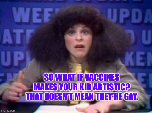 Rosanne rosannadanna | SO WHAT IF VACCINES MAKES YOUR KID ARTISTIC?
THAT DOESN’T MEAN THEY’RE GAY. | image tagged in rosanne rosannadanna | made w/ Imgflip meme maker