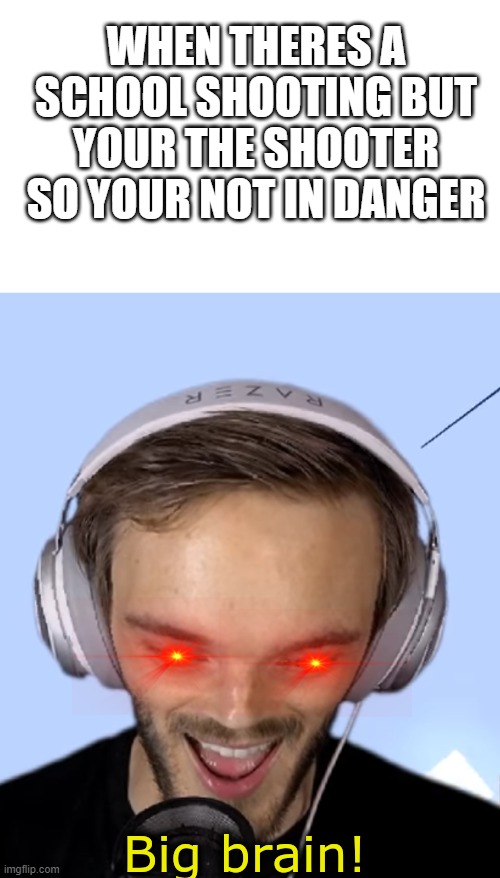 Pewdiepie big brain | WHEN THERES A SCHOOL SHOOTING BUT YOUR THE SHOOTER SO YOUR NOT IN DANGER | image tagged in pewdiepie big brain | made w/ Imgflip meme maker