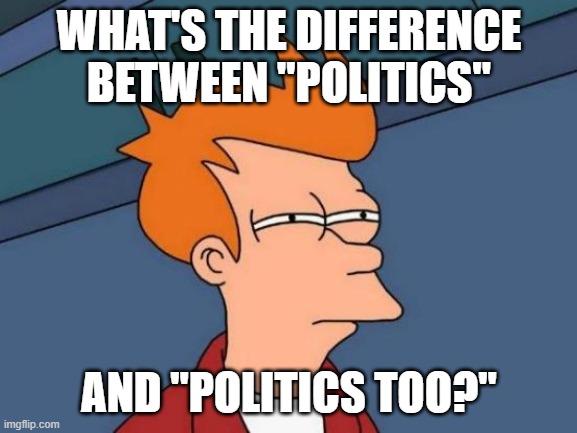 Should I stay out of one and focus on the other? Or follow both? | WHAT'S THE DIFFERENCE BETWEEN "POLITICS"; AND "POLITICS TOO?" | image tagged in memes,futurama fry,jake_gyllenhaal_19_80,politics | made w/ Imgflip meme maker