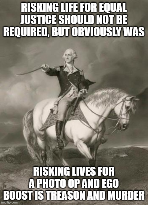 adventures of george washington | RISKING LIFE FOR EQUAL JUSTICE SHOULD NOT BE REQUIRED, BUT OBVIOUSLY WAS RISKING LIVES FOR A PHOTO OP AND EGO BOOST IS TREASON AND MURDER | image tagged in adventures of george washington | made w/ Imgflip meme maker