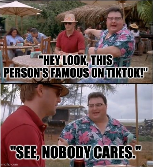 See Nobody Cares Meme | "HEY LOOK, THIS PERSON'S FAMOUS ON TIKTOK!"; "SEE, NOBODY CARES." | image tagged in memes,see nobody cares | made w/ Imgflip meme maker