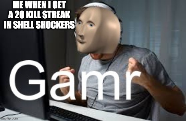 Everyone should play this game | ME WHEN I GET A 20 KILL STREAK IN SHELL SHOCKERS | image tagged in gamr meme man | made w/ Imgflip meme maker
