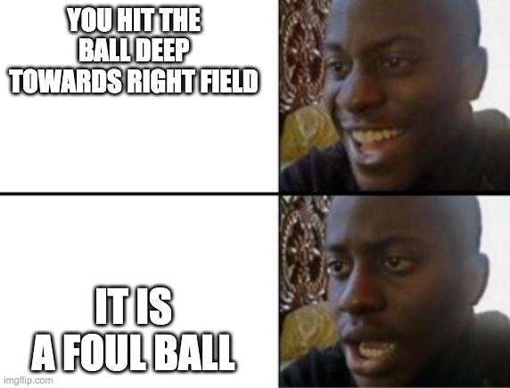 upvote if this has happened to you | YOU HIT THE BALL DEEP TOWARDS RIGHT FIELD; IT IS A FOUL BALL | image tagged in oh yeah oh no | made w/ Imgflip meme maker