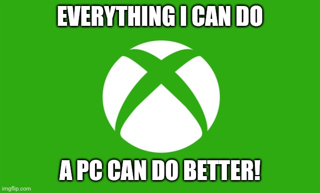 Xbox logo | EVERYTHING I CAN DO; A PC CAN DO BETTER! | image tagged in xbox logo | made w/ Imgflip meme maker