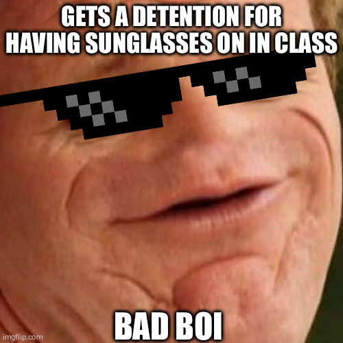 SOSIG | GETS A DETENTION FOR HAVING SUNGLASSES ON IN CLASS; BAD BOI | image tagged in sosig | made w/ Imgflip meme maker