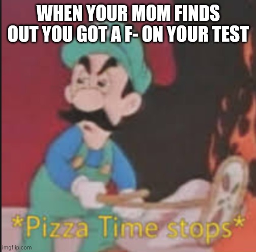 Pizza Time Stops | WHEN YOUR MOM FINDS OUT YOU GOT A F- ON YOUR TEST | image tagged in pizza time stops | made w/ Imgflip meme maker