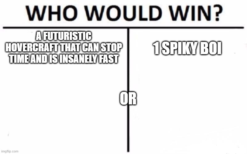 Who Would Win? | A FUTURISTIC HOVERCRAFT THAT CAN STOP TIME AND IS INSANELY FAST; 1 SPIKY BOI; OR | image tagged in memes,who would win | made w/ Imgflip meme maker