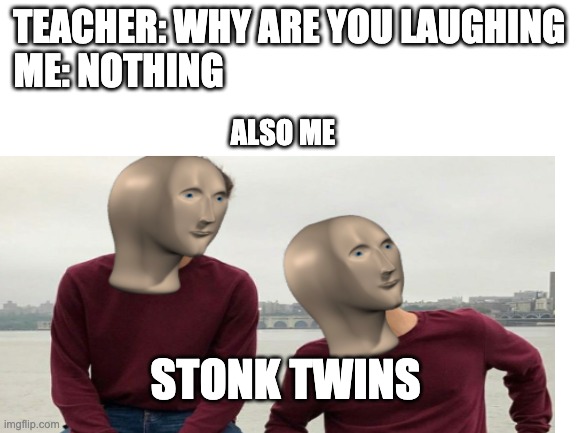 Stonk twins | TEACHER: WHY ARE YOU LAUGHING
ME: NOTHING; ALSO ME; STONK TWINS | image tagged in meme man | made w/ Imgflip meme maker
