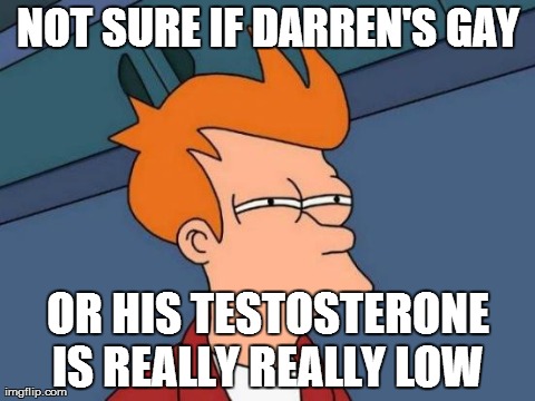 Futurama Fry Meme | NOT SURE IF DARREN'S GAY OR HIS TESTOSTERONE IS REALLY REALLY LOW | image tagged in memes,futurama fry | made w/ Imgflip meme maker