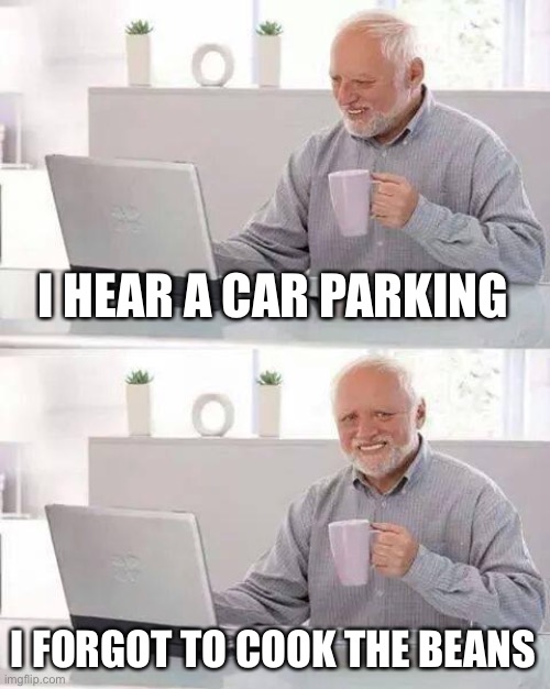 Hide the Pain Harold | I HEAR A CAR PARKING; I FORGOT TO COOK THE BEANS | image tagged in memes,hide the pain harold | made w/ Imgflip meme maker