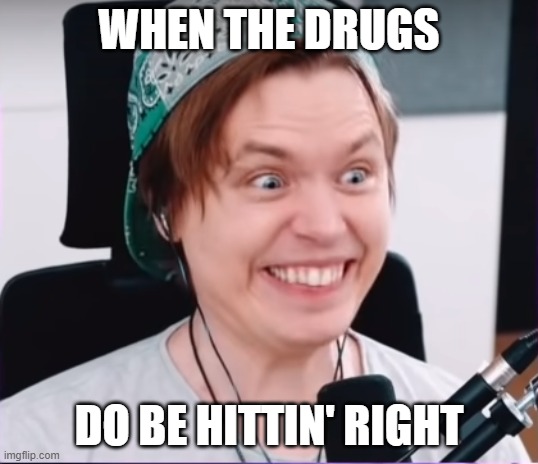 When the drugs do be hittin' right | WHEN THE DRUGS; DO BE HITTIN' RIGHT | image tagged in drugs | made w/ Imgflip meme maker