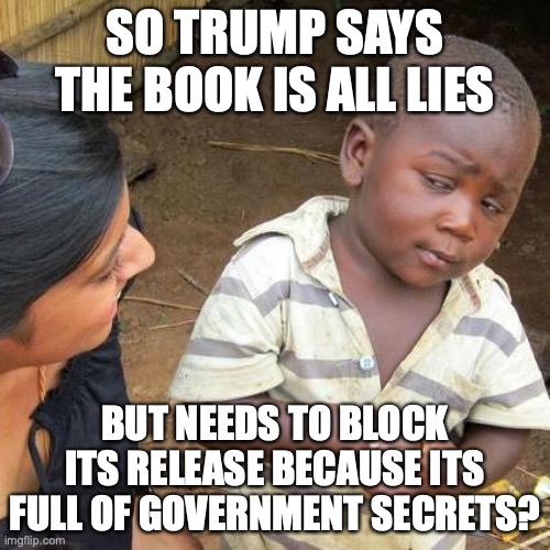Third World Skeptical Kid | SO TRUMP SAYS THE BOOK IS ALL LIES; BUT NEEDS TO BLOCK ITS RELEASE BECAUSE ITS FULL OF GOVERNMENT SECRETS? | image tagged in memes,third world skeptical kid | made w/ Imgflip meme maker