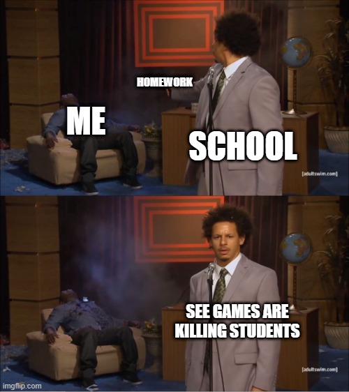 games are killing students | HOMEWORK; ME; SCHOOL; SEE GAMES ARE KILLING STUDENTS | image tagged in memes,who killed hannibal | made w/ Imgflip meme maker