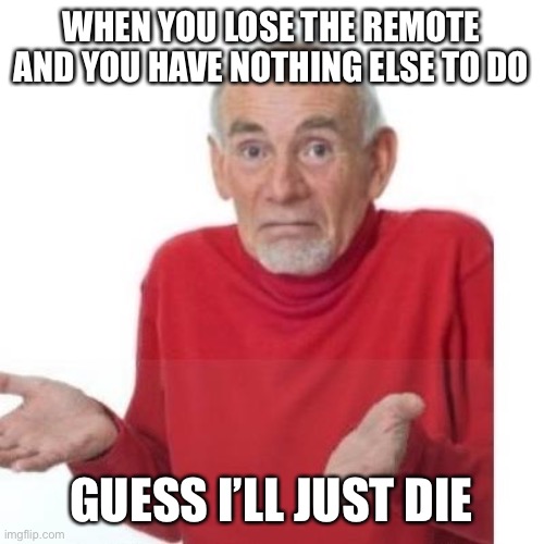 Thought of this in the middle of the night so idek | WHEN YOU LOSE THE REMOTE AND YOU HAVE NOTHING ELSE TO DO; GUESS I’LL JUST DIE | image tagged in i guess ill die | made w/ Imgflip meme maker