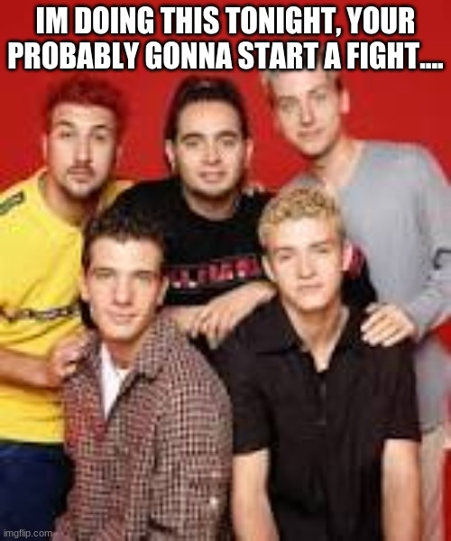 Bye Bye Bye by Nsync | IM DOING THIS TONIGHT, YOUR PROBABLY GONNA START A FIGHT.... | made w/ Imgflip meme maker