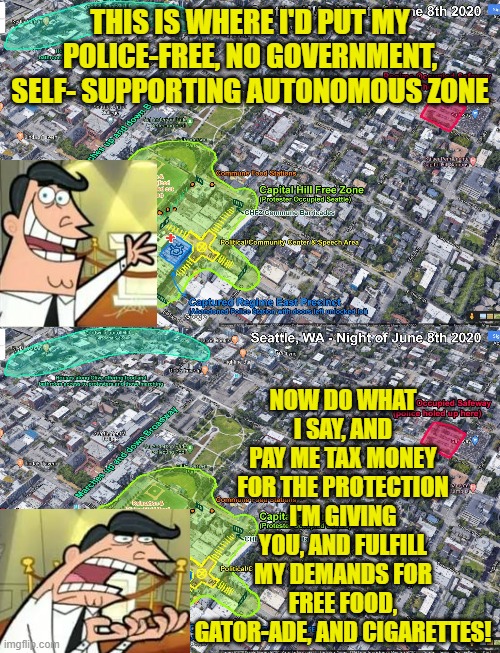 And don't forget the zip-ties. NEVERMIND WHY! | THIS IS WHERE I'D PUT MY POLICE-FREE, NO GOVERNMENT, SELF- SUPPORTING AUTONOMOUS ZONE; NOW DO WHAT I SAY, AND PAY ME TAX MONEY FOR THE PROTECTION I'M GIVING YOU, AND FULFILL MY DEMANDS FOR FREE FOOD, GATOR-ADE, AND CIGARETTES! | image tagged in capitol hill autonomous zone map,political meme,domestic terrorists,stupid liberals | made w/ Imgflip meme maker