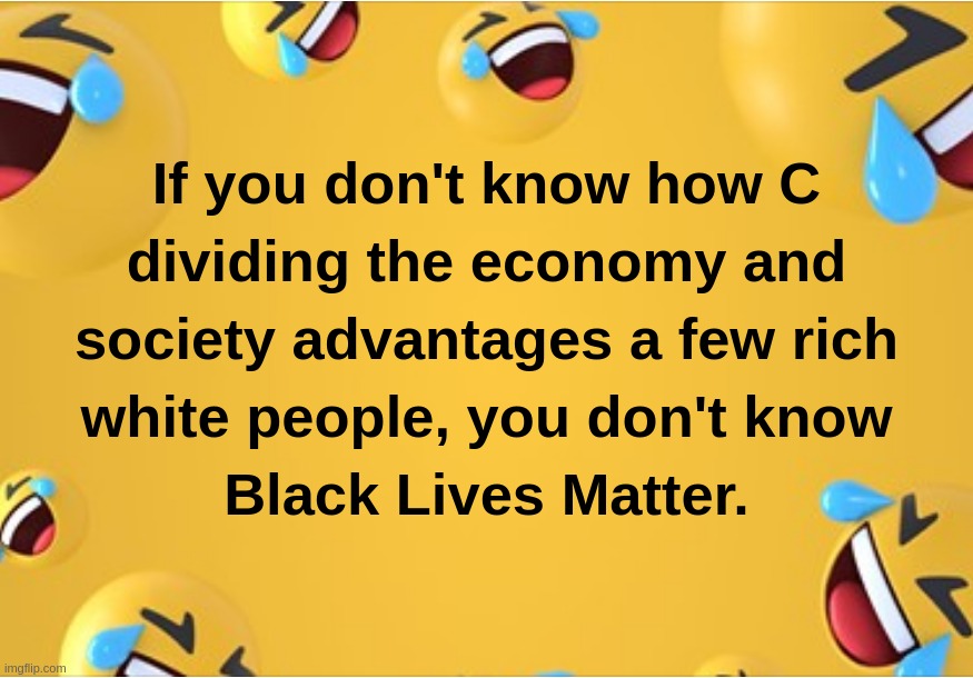 If you don't know how C dividing the economy and society advantages a few rich white people, you don't know Black Lives Matter. | image tagged in black,lives,matter,coronavirus,c,economy | made w/ Imgflip meme maker