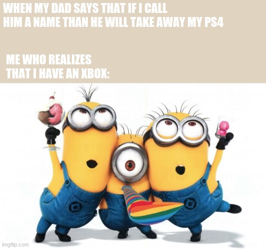 the ups of having an xbox | WHEN MY DAD SAYS THAT IF I CALL HIM A NAME THAN HE WILL TAKE AWAY MY PS4; ME WHO REALIZES THAT I HAVE AN XBOX: | image tagged in minion party despicable me | made w/ Imgflip meme maker