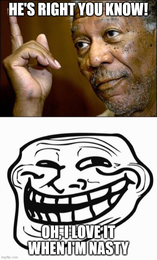 HE'S RIGHT YOU KNOW! OH, I LOVE IT WHEN I'M NASTY | image tagged in trollface,this morgan freeman | made w/ Imgflip meme maker