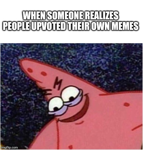 Savage Patrick | WHEN SOMEONE REALIZES PEOPLE UPVOTED THEIR OWN MEMES | image tagged in savage patrick | made w/ Imgflip meme maker