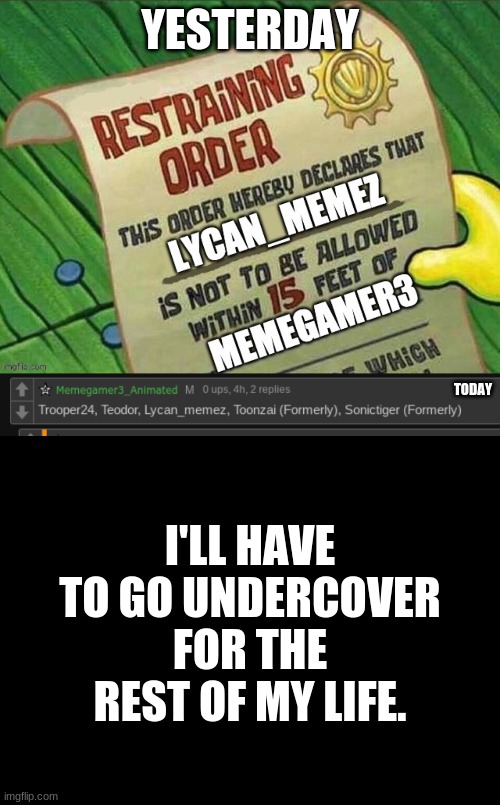 Time to go undercover | YESTERDAY; TODAY; I'LL HAVE TO GO UNDERCOVER FOR THE REST OF MY LIFE. | image tagged in blank black,undercover,goodbye | made w/ Imgflip meme maker